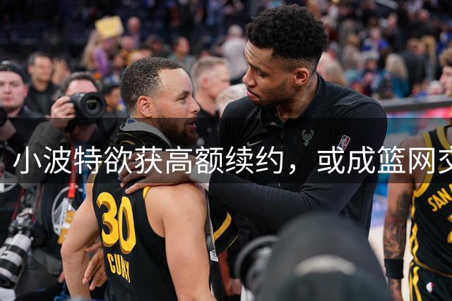 小波特欲获高额续约，或成篮网交易筹码